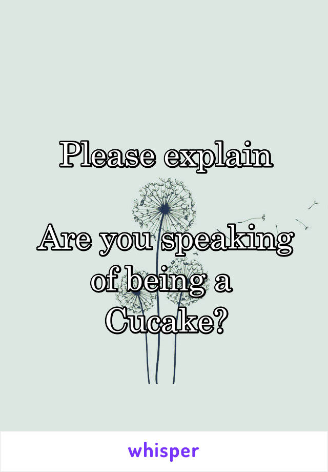 Please explain

Are you speaking of being a 
Cucake?