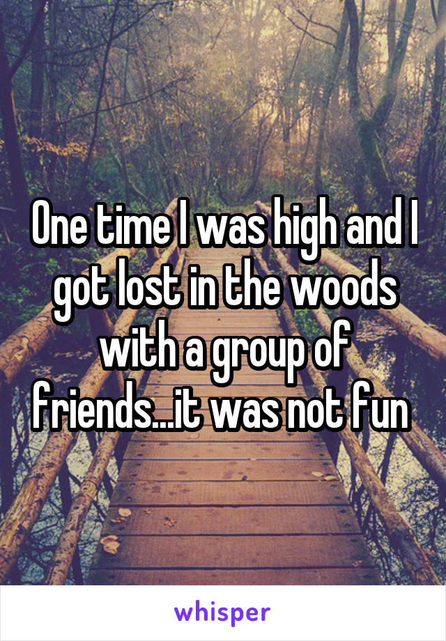 One time I was high and I got lost in the woods with a group of friends...it was not fun 