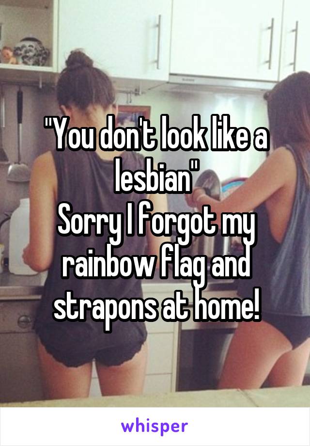 "You don't look like a lesbian"
Sorry I forgot my rainbow flag and strapons at home!