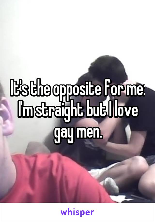 It's the opposite for me: I'm straight but I love gay men.