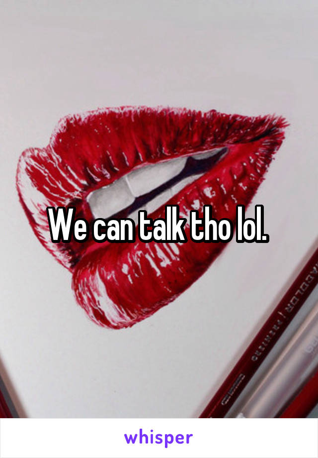 We can talk tho lol. 