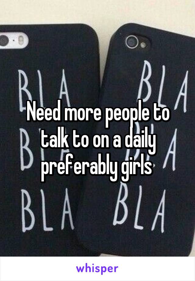 Need more people to talk to on a daily preferably girls 