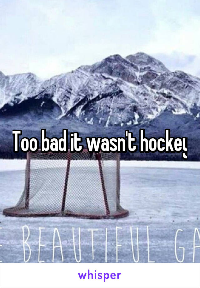 Too bad it wasn't hockey