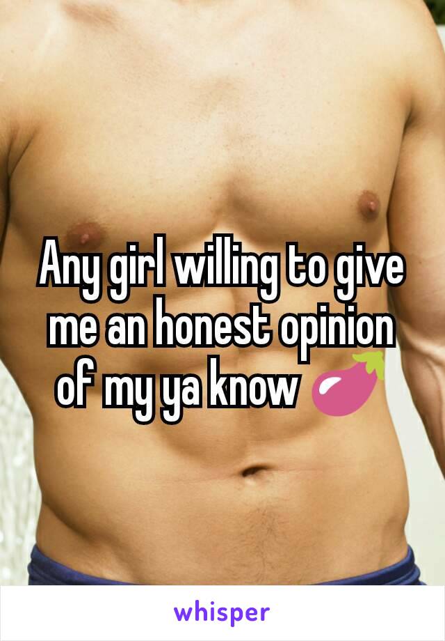 Any girl willing to give me an honest opinion of my ya know 🍆