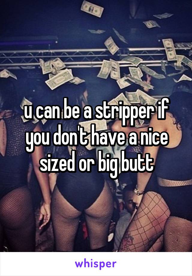 u can be a stripper if you don't have a nice sized or big butt