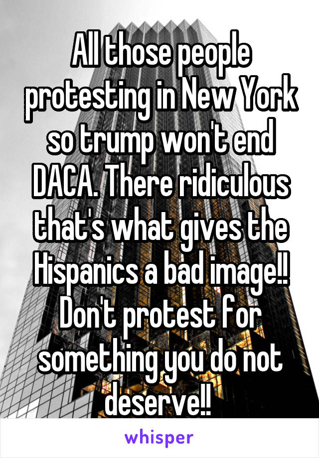 All those people protesting in New York so trump won't end DACA. There ridiculous that's what gives the Hispanics a bad image!! Don't protest for something you do not deserve!! 