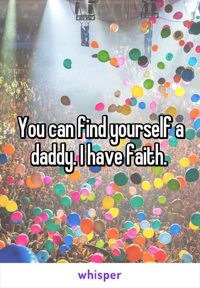 You can find yourself a daddy. I have faith. 