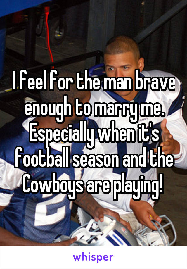 I feel for the man brave enough to marry me. Especially when it's football season and the Cowboys are playing! 