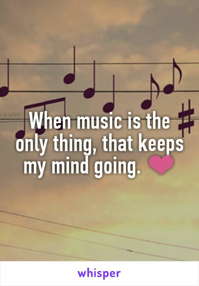 When music is the only thing, that keeps my mind going. ❤