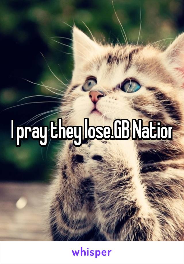 I pray they lose.GB Nation