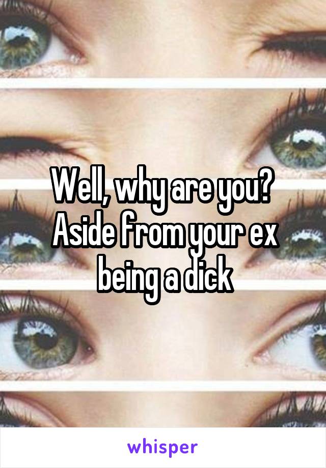 Well, why are you? 
Aside from your ex being a dick