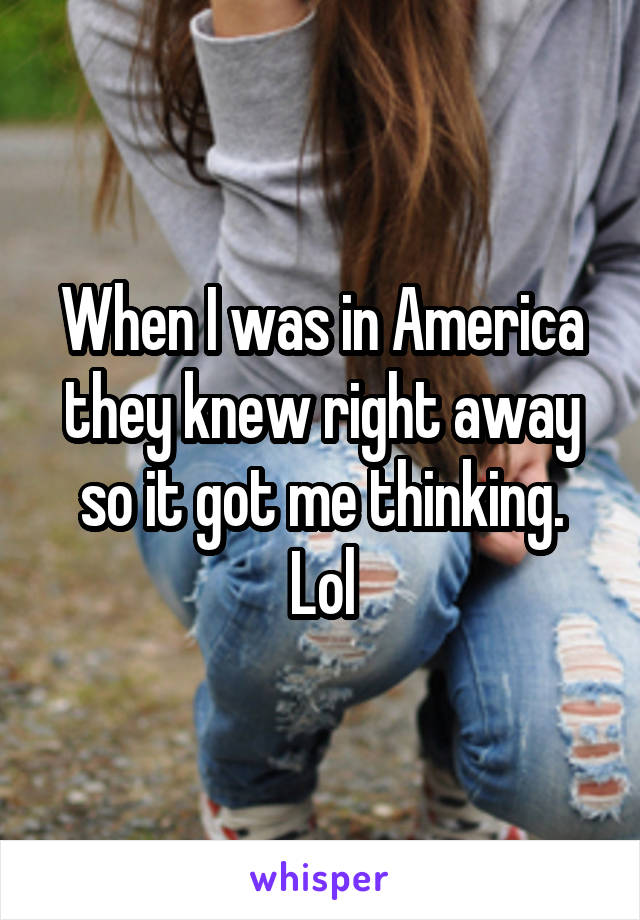 When I was in America they knew right away so it got me thinking. Lol