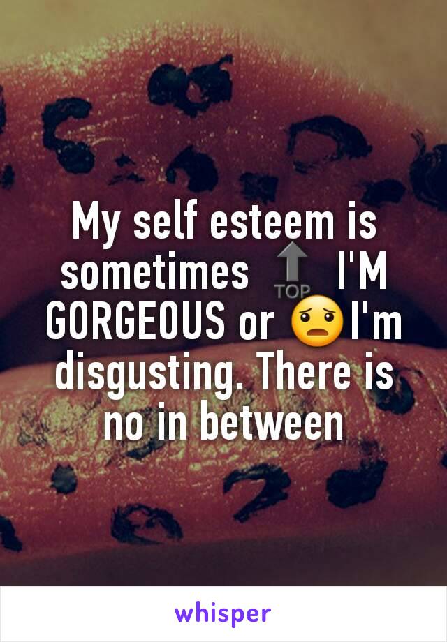 My self esteem is sometimes 🔝 I'M GORGEOUS or 😦I'm disgusting. There is no in between