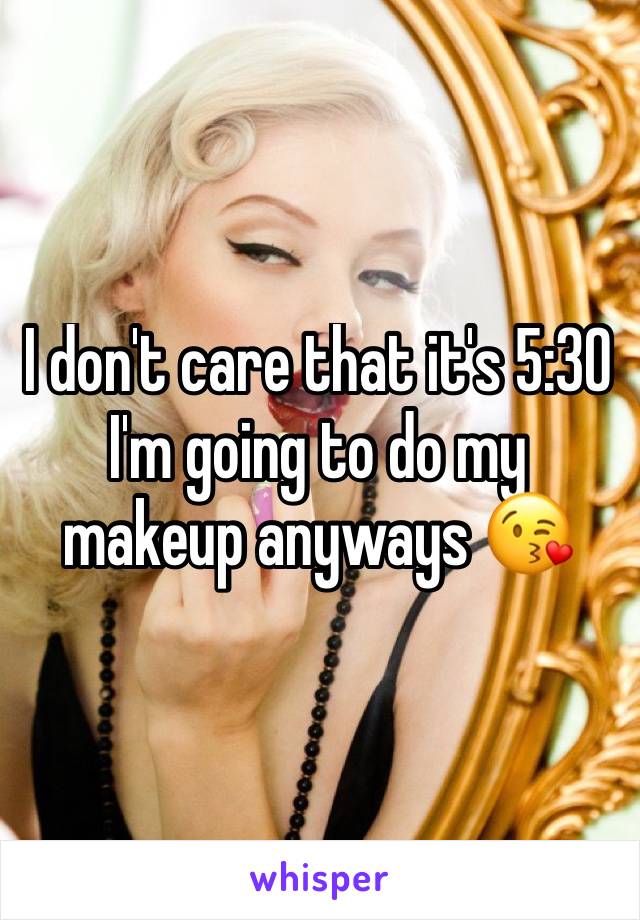 I don't care that it's 5:30 I'm going to do my makeup anyways 😘