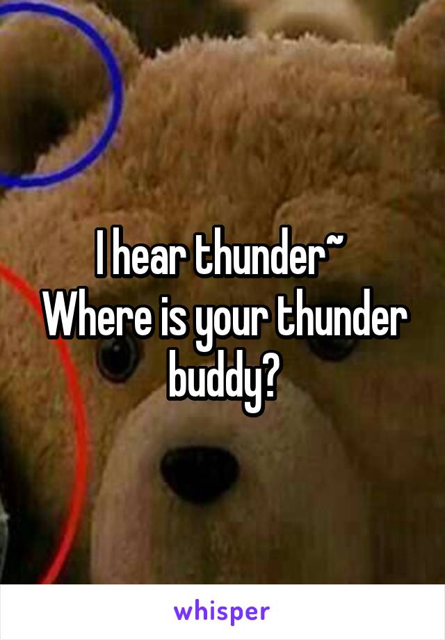 I hear thunder~ 
Where is your thunder buddy?
