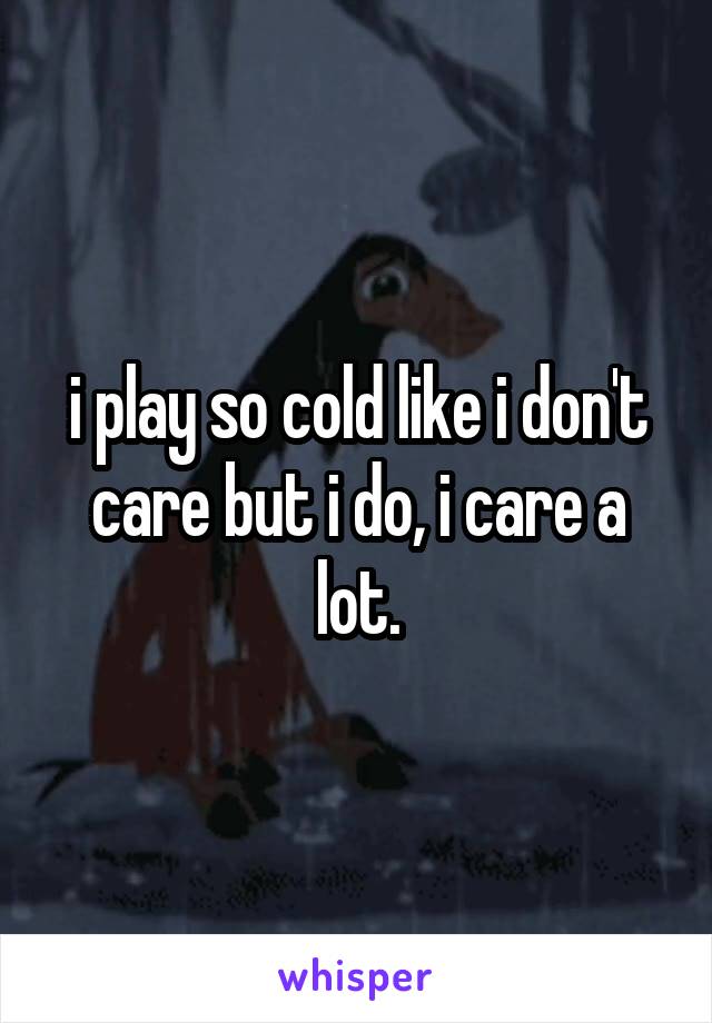 i play so cold like i don't care but i do, i care a lot.