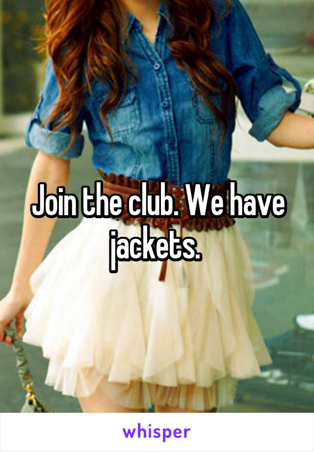 Join the club. We have jackets. 