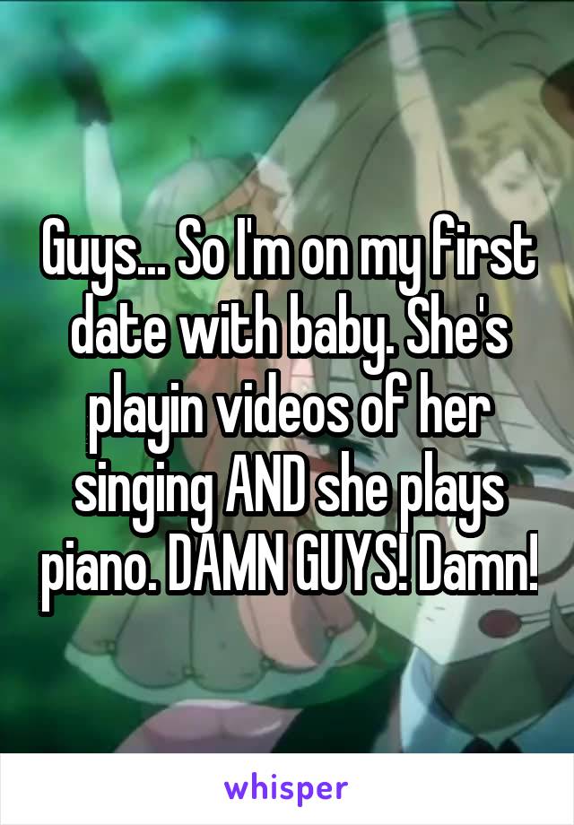 Guys... So I'm on my first date with baby. She's playin videos of her singing AND she plays piano. DAMN GUYS! Damn!