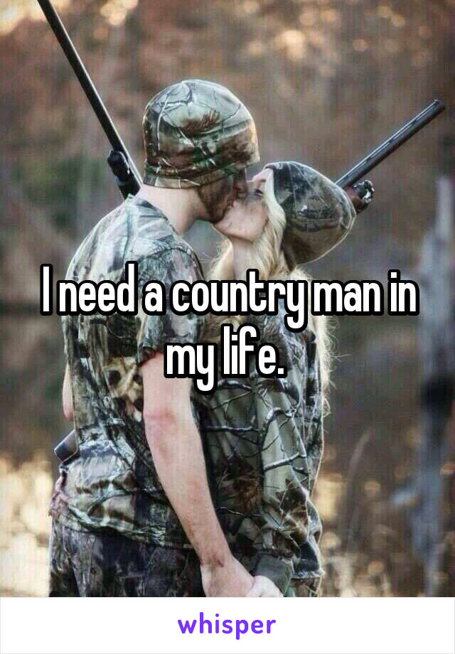 I need a country man in my life. 