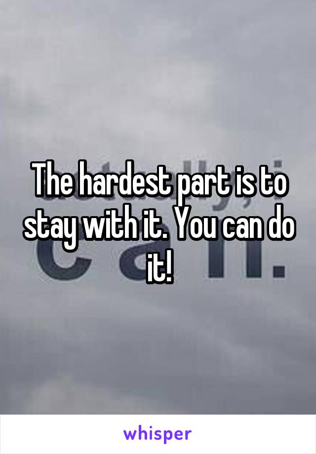 The hardest part is to stay with it. You can do it!