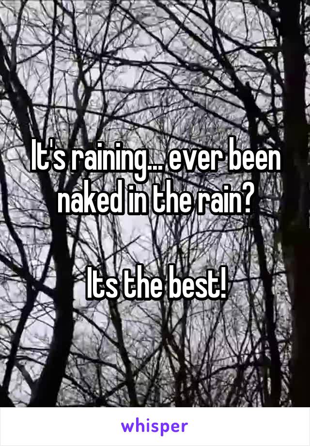 It's raining... ever been naked in the rain?

Its the best!