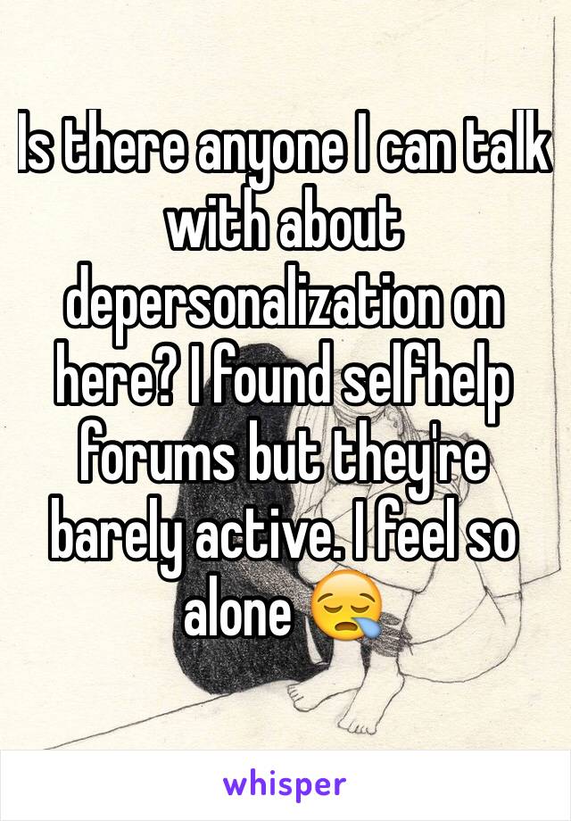 Is there anyone I can talk with about depersonalization on here? I found selfhelp forums but they're barely active. I feel so alone 😪