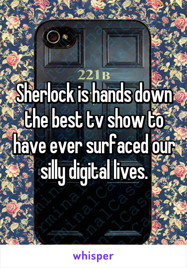 Sherlock is hands down the best tv show to have ever surfaced our silly digital lives.