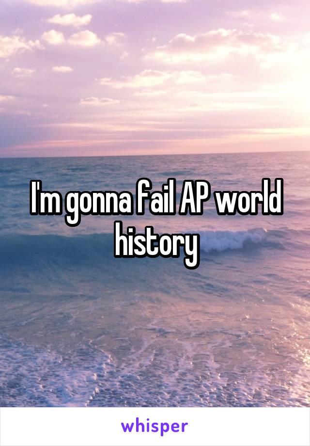 I'm gonna fail AP world history