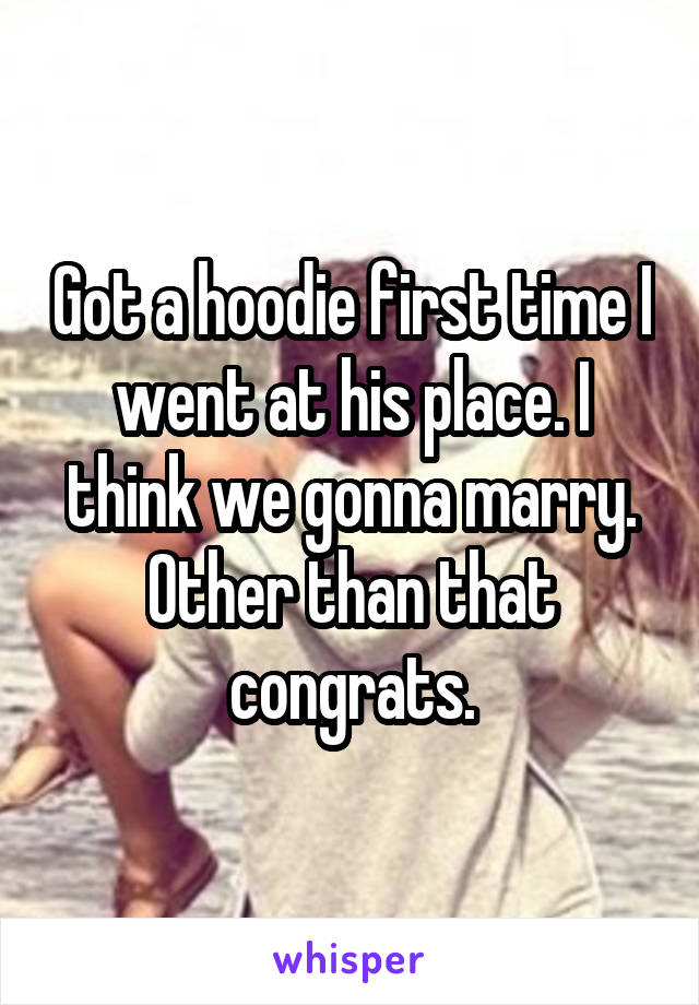 Got a hoodie first time I went at his place. I think we gonna marry. Other than that congrats.
