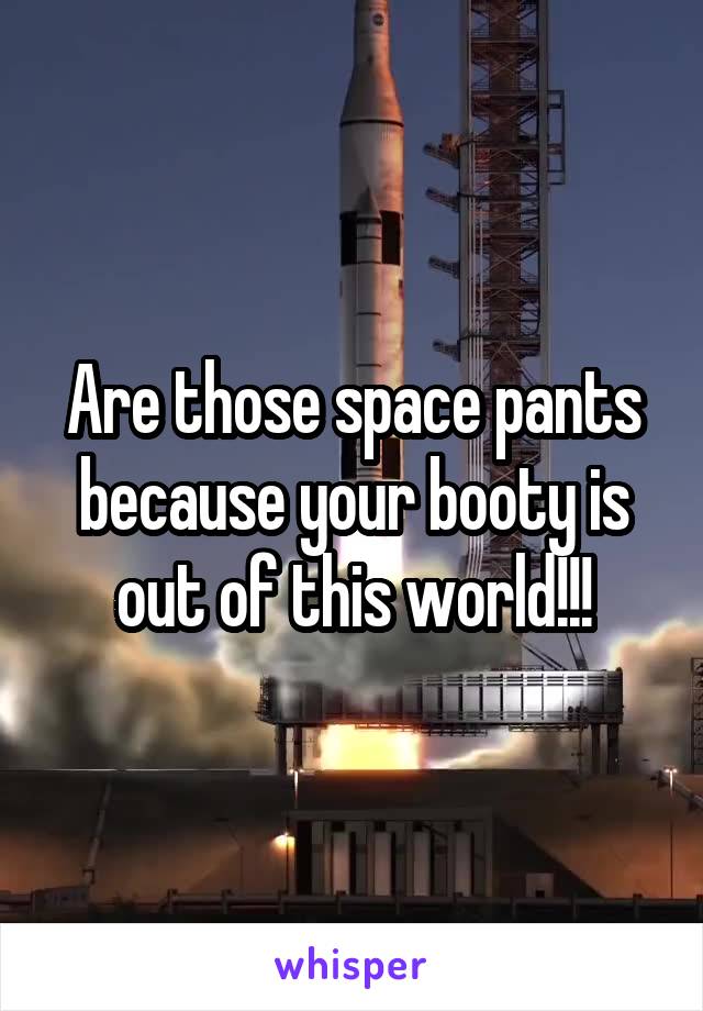 Are those space pants because your booty is out of this world!!!
