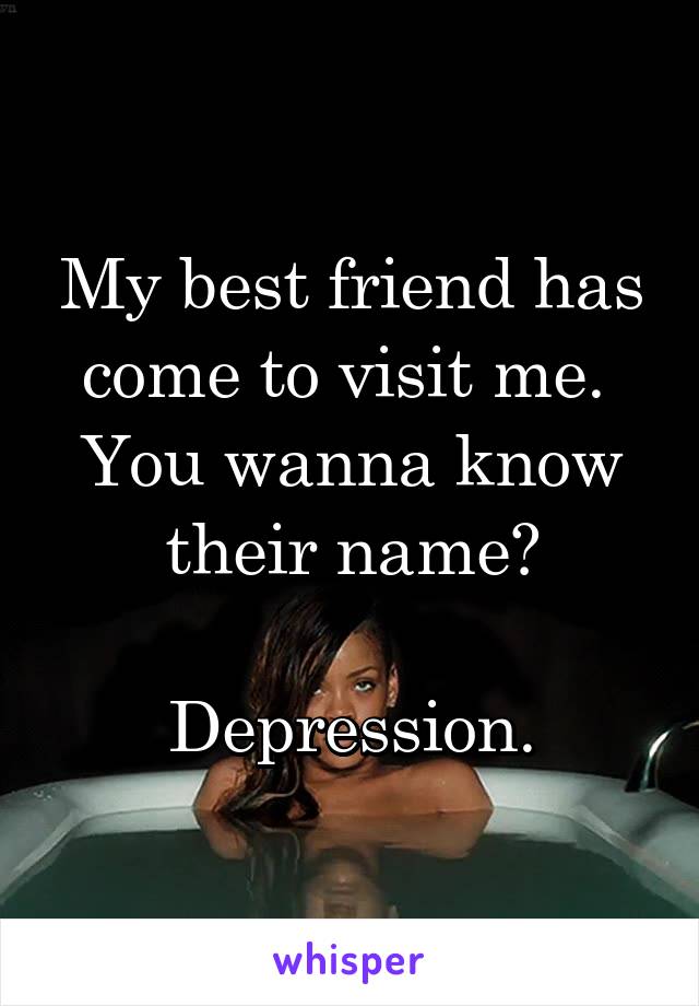 My best friend has come to visit me. 
You wanna know their name?

Depression.