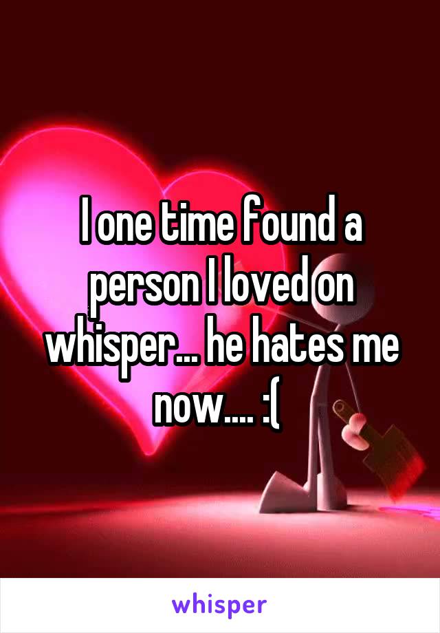 I one time found a person I loved on whisper... he hates me now.... :( 