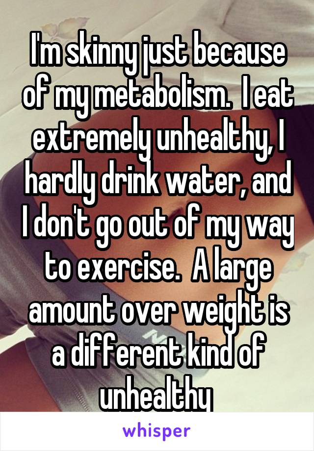 I'm skinny just because of my metabolism.  I eat extremely unhealthy, I hardly drink water, and I don't go out of my way to exercise.  A large amount over weight is a different kind of unhealthy 