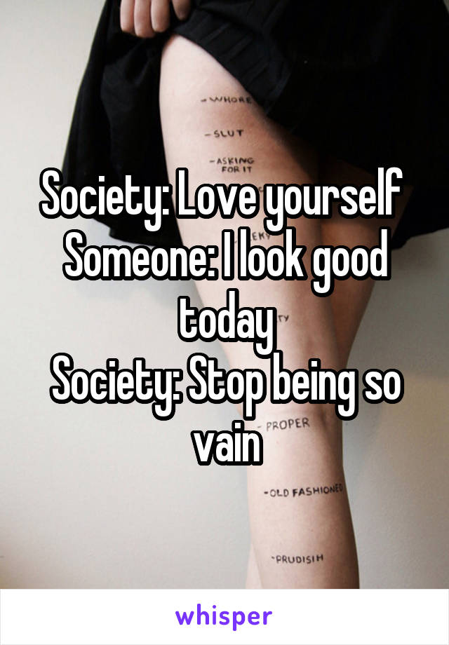 Society: Love yourself 
Someone: I look good today
Society: Stop being so vain