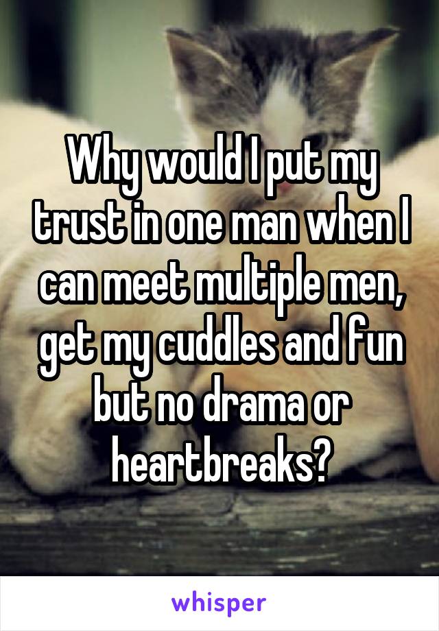 Why would I put my trust in one man when I can meet multiple men, get my cuddles and fun but no drama or heartbreaks?
