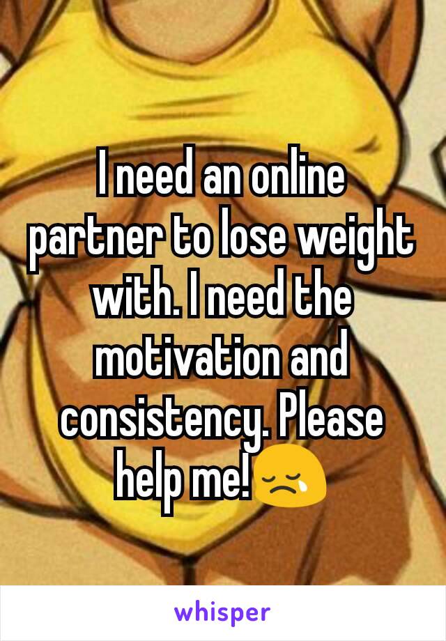 I need an online partner to lose weight with. I need the motivation and consistency. Please help me!ðŸ˜¢