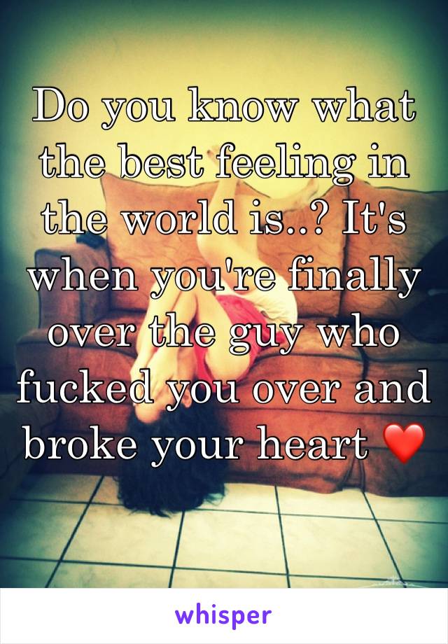 Do you know what the best feeling in the world is..? It's when you're finally over the guy who fucked you over and broke your heart ❤️ 