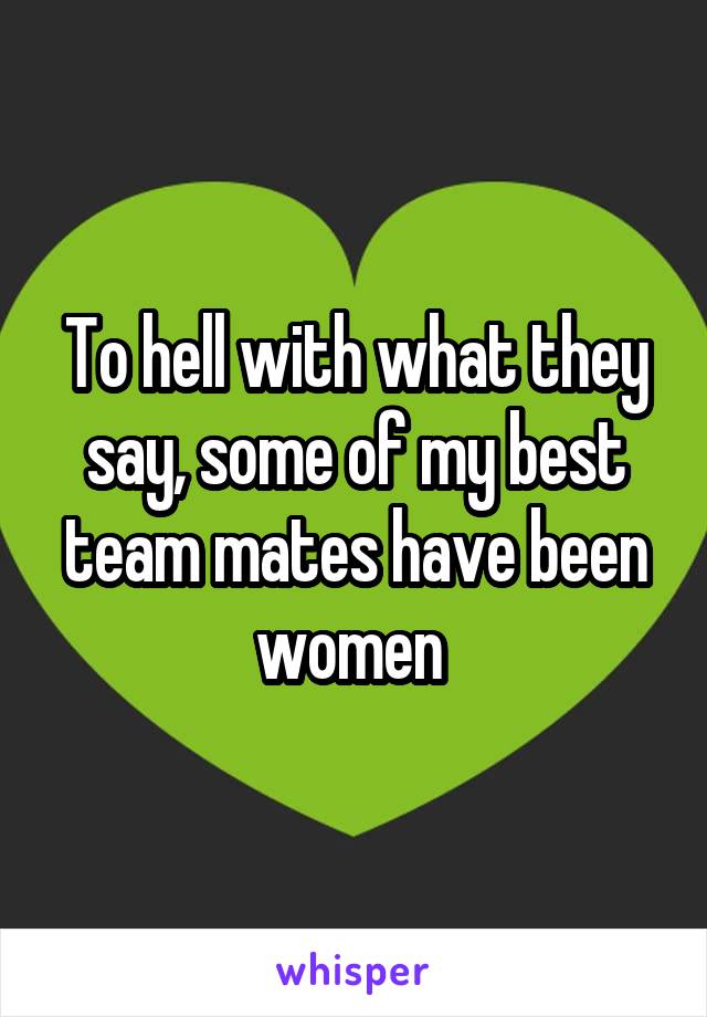 To hell with what they say, some of my best team mates have been women 