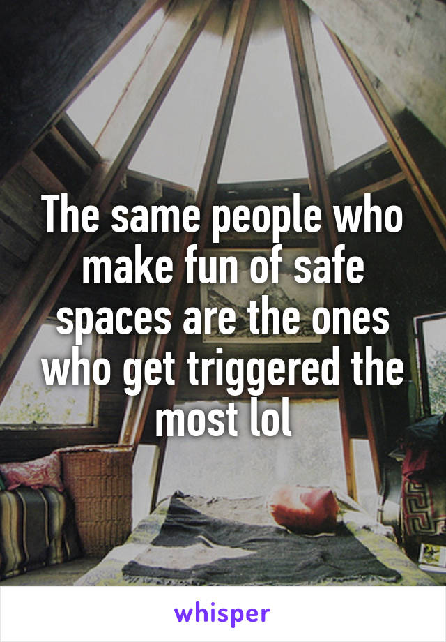 The same people who make fun of safe spaces are the ones who get triggered the most lol