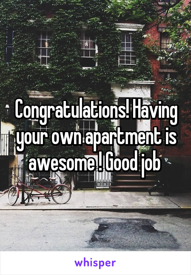 Congratulations! Having your own apartment is awesome ! Good job 