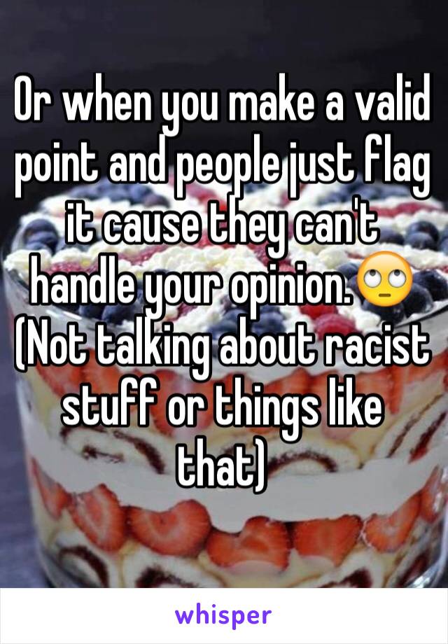Or when you make a valid point and people just flag it cause they can't handle your opinion.🙄 
(Not talking about racist stuff or things like that)