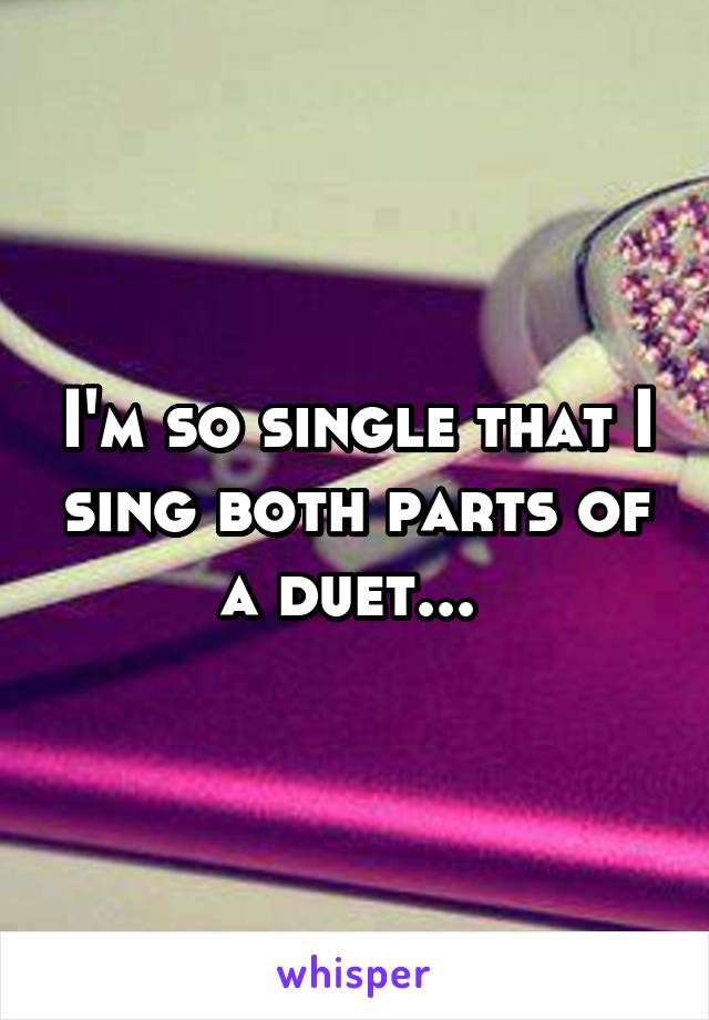 I'm so single that I sing both parts of a duet... 