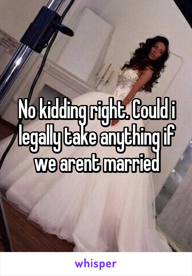 No kidding right. Could i legally take anything if we arent married