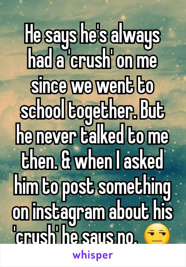 He says he's always had a 'crush' on me since we went to school together. But he never talked to me then. & when I asked him to post something on instagram about his 'crush' he says no. 😒