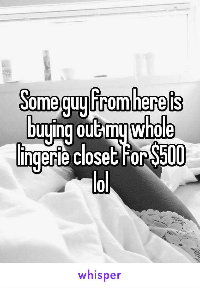 Some guy from here is buying out my whole lingerie closet for $500 lol