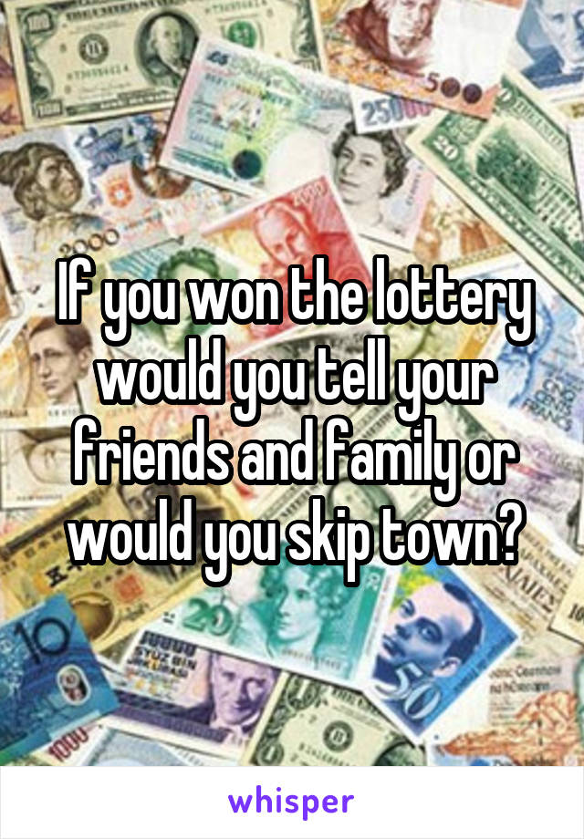 If you won the lottery would you tell your friends and family or would you skip town?