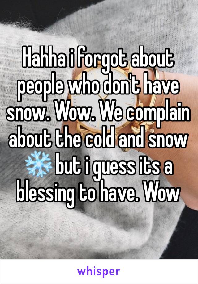 Hahha i forgot about people who don't have snow. Wow. We complain about the cold and snow ❄️ but i guess its a blessing to have. Wow