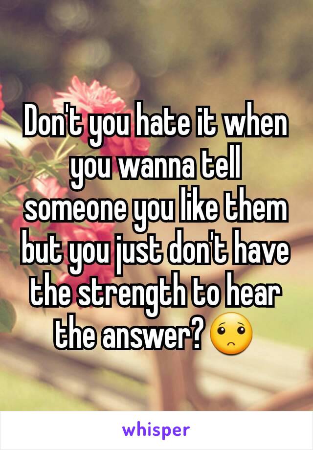 Don't you hate it when you wanna tell someone you like them but you just don't have the strength to hear the answer?🙁