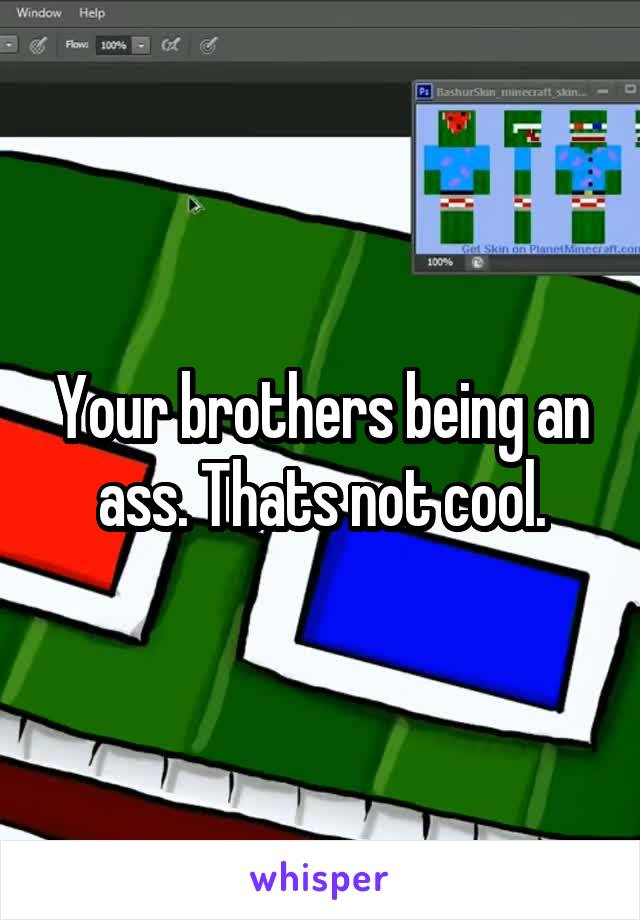 Your brothers being an ass. Thats not cool.