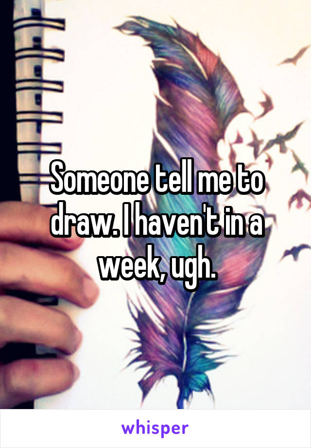 Someone tell me to draw. I haven't in a week, ugh.